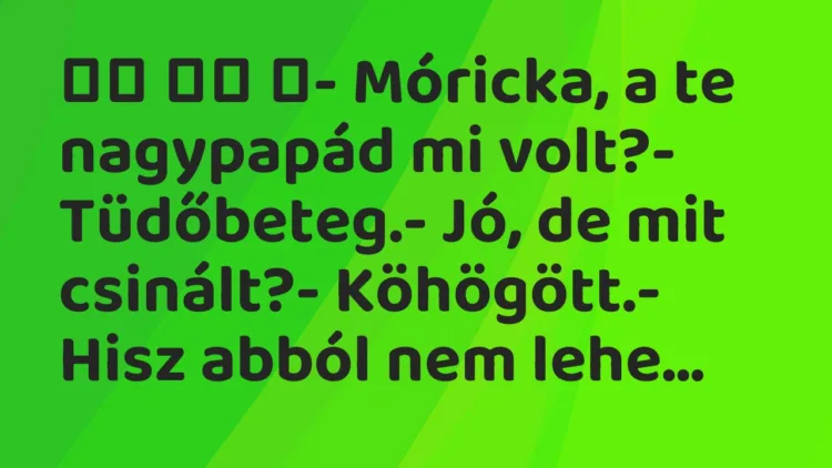 Viccek:
- Móricka, a te nagypapád mi volt?- Tüdőbeteg.-… Viccek:
- Móricka, a te nagypapád mi volt?- Tüdőbeteg.-…