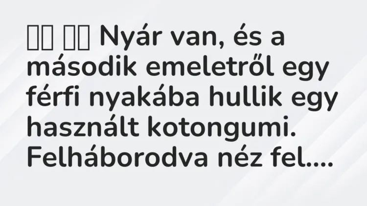 Viccek:
Nyár van, és a második emeletről egy férfi nyakába hullik… Viccek:
Nyár van, és a második emeletről egy férfi nyakába hullik…
