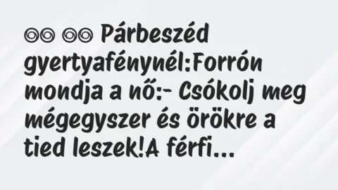 Viccek:
Párbeszéd gyertyafénynél:Forrón mondja a nő:-… Viccek:
Párbeszéd gyertyafénynél:Forrón mondja a nő:-…