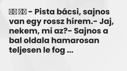 Viccek: 
		  
		  – Pista bácsi, sajnos van egy rossz hírem.- Jaj, nekem,…