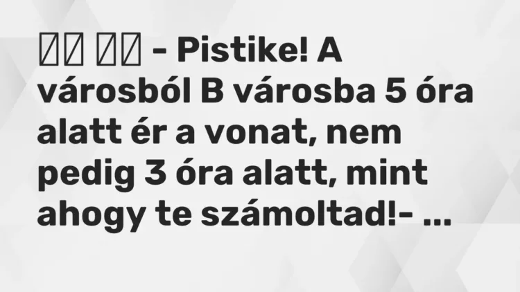 Viccek:
– Pistike! A városból B városba 5 óra alatt ér a vonat, nem… Viccek:
– Pistike! A városból B városba 5 óra alatt ér a vonat, nem…