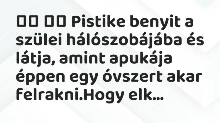 Viccek:
Pistike benyit a szülei hálószobájába és látja, amint… Viccek:
Pistike benyit a szülei hálószobájába és látja, amint…