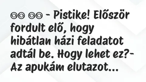 Viccek: 
		  
		  – Pistike! Először fordult elő, hogy hibátlan házi…