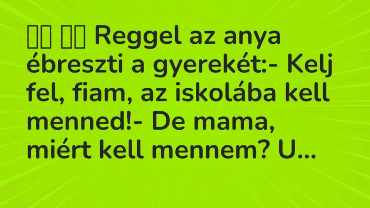 Viccek:
Reggel az anya ébreszti a gyerekét:- Kelj fel, fiam, az… Viccek:
Reggel az anya ébreszti a gyerekét:- Kelj fel, fiam, az…