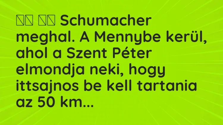 Viccek:
Schumacher meghal. A Mennybe kerül, ahol a Szent Péter… Viccek:
Schumacher meghal. A Mennybe kerül, ahol a Szent Péter…