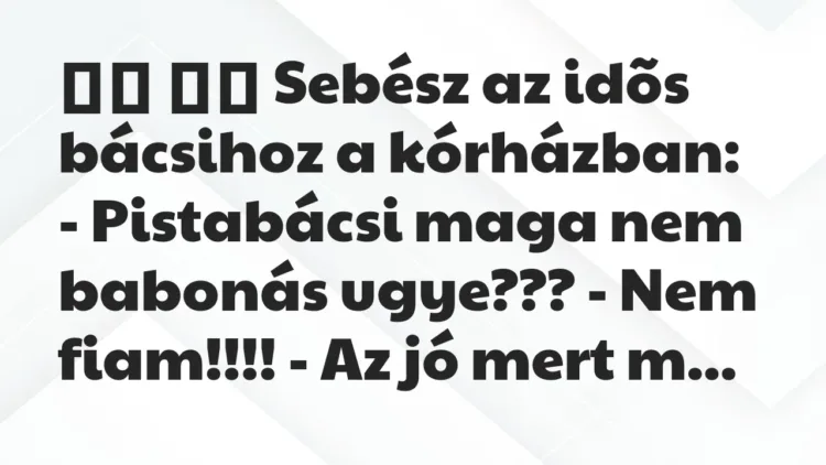 Viccek:
Sebész az idõs bácsihoz a kórházban: – Pistabácsi maga … Viccek:
Sebész az idõs bácsihoz a kórházban: – Pistabácsi maga …