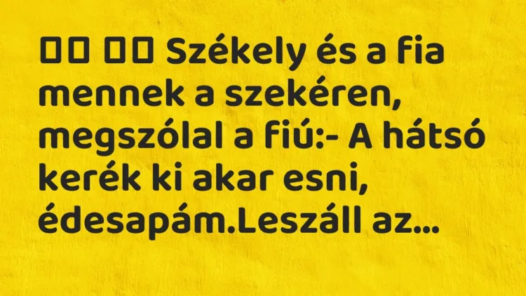 Viccek:
Székely és a fia mennek a szekéren, megszólal a fiú:- A… Viccek:
Székely és a fia mennek a szekéren, megszólal a fiú:- A…
