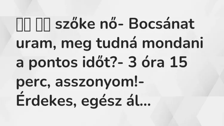 Viccek:
szőke nő- Bocsánat uram, meg tudná mondani a pontos… Viccek:
szőke nő- Bocsánat uram, meg tudná mondani a pontos…