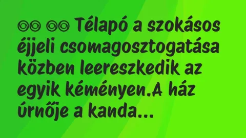 Viccek:
Télapó a szokásos éjjeli csomagosztogatása közben… Viccek:
Télapó a szokásos éjjeli csomagosztogatása közben…