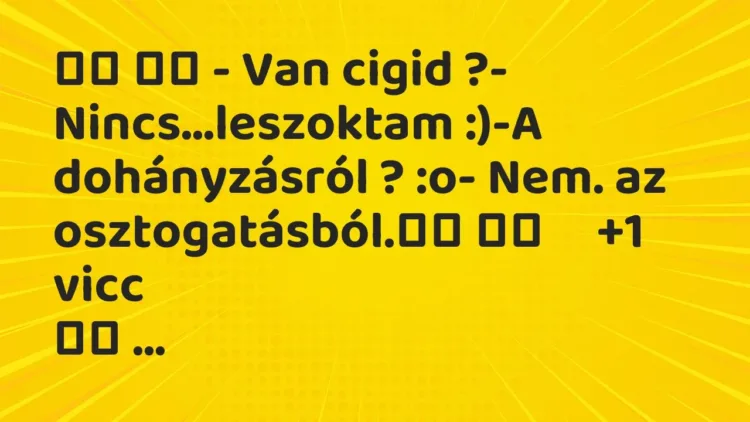 Viccek:
– Van cigid ?- Nincs…leszoktam :)-A dohányzásról … Viccek:
– Van cigid ?- Nincs…leszoktam :)-A dohányzásról …