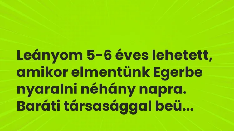 Vicces történet:
Leányom 5-6 éves lehetett, amikor elmentünk… Vicces történet:
Leányom 5-6 éves lehetett, amikor elmentünk…