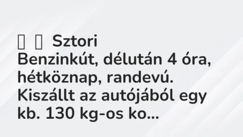 Vicces történet: 
	    	    Sztori


Benzinkút, délután 4 óra, hétköznap, randevú. Kiszállt …