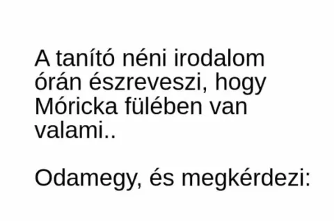 Vicc: A tanító néni irodalom órán észreveszi, hogy Móricka fülében van valami…..
