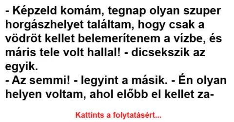 Vicc: Képzeld komám, tegnap olyan szuper horgászhelyet találtam