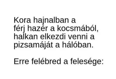 Vicc: Kora hajnalban a férj hazér a kocsmából, halkan elkezdi venni a pizsamáját…