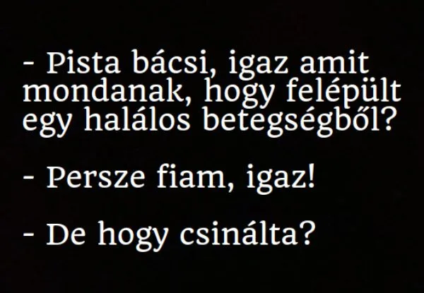 Vicc: Pista bácsi, igaz amit mondanak, hogy felépült egy halálos Vicc: Pista bácsi, igaz amit mondanak, hogy felépült egy halálos betegségből
