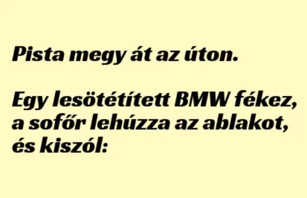 Vicc: Pista megy át az úton, egy BMW-s fékez, lehúzza Vicc: Pista megy át az úton, egy BMW-s fékez, lehúzza az ablakot, és…