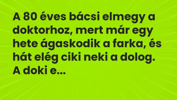 Vicc: A 80 éves bácsi elmegy a doktorhoz, mert már egy hete ágaskodik a… Vicc: A 80 éves bácsi elmegy a doktorhoz, mert már egy hete ágaskodik a…