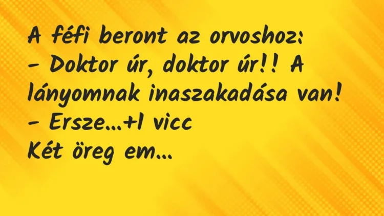 Vicc: A féfi beront az orvoshoz:
– Doktor úr, doktor úr!! A lányomnak… Vicc: A féfi beront az orvoshoz:
– Doktor úr, doktor úr!! A lányomnak…