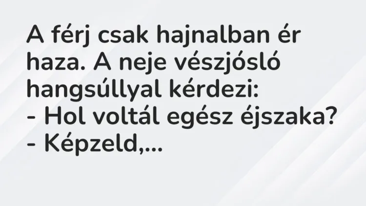 Vicc: A férj csak hajnalban ér haza. A neje vészjósló hangsúllyal… Vicc: A férj csak hajnalban ér haza. A neje vészjósló hangsúllyal…