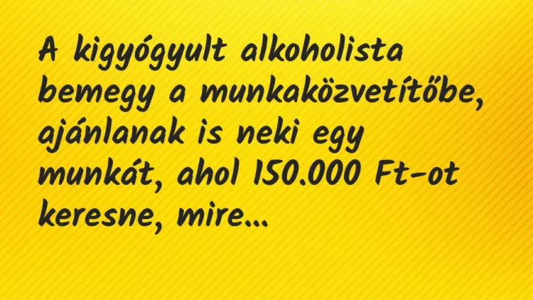 Vicc: A kigyógyult alkoholista bemegy a munkaközvetítőbe, ajánlanak is neki egy munkát… Vicc: A kigyógyult alkoholista bemegy a munkaközvetítőbe, ajánlanak is neki egy munkát…
