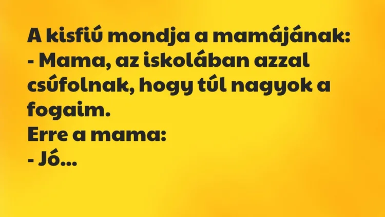 Vicc: A kisfiú mondja a mamájának: – Mama, az iskolában azzal csúfolnak, hogy túl… Vicc: A kisfiú mondja a mamájának: – Mama, az iskolában azzal csúfolnak, hogy túl…
