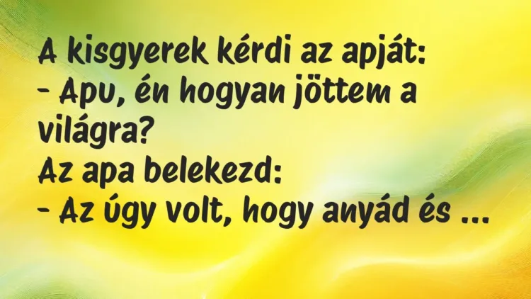 Vicc: A kisgyerek kérdi az apját:
– Apu, én hogyan jöttem a világra?
Az apa… Vicc: A kisgyerek kérdi az apját:
– Apu, én hogyan jöttem a világra?
Az apa…