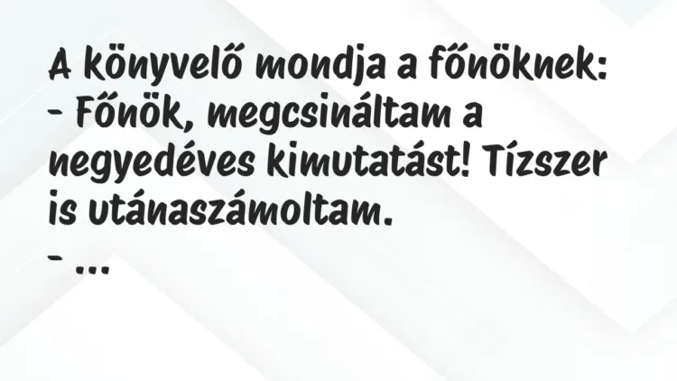 Vicc: A könyvelő mondja a főnöknek:
– Főnök, megcsináltam a negyedéves… Vicc: A könyvelő mondja a főnöknek:
– Főnök, megcsináltam a negyedéves…