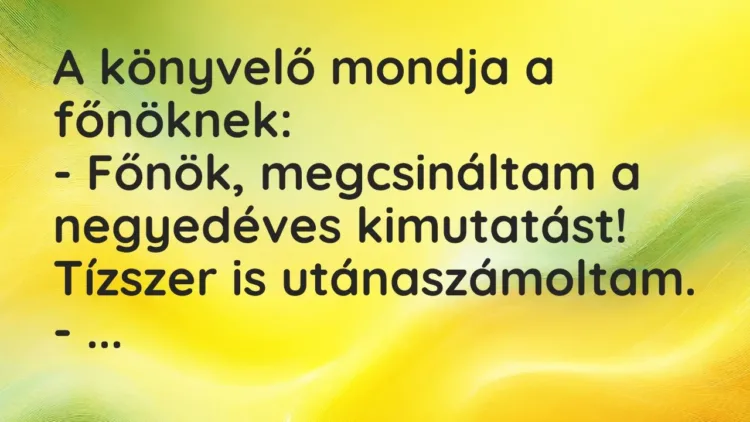 Vicc: A könyvelő mondja a főnöknek:
– Főnök, megcsináltam a negyedéves… Vicc: A könyvelő mondja a főnöknek:
– Főnök, megcsináltam a negyedéves…