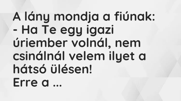 Vicc: A lány mondja a fiúnak:
– Ha Te egy igazi úriember volnál, nem csinálnál… Vicc: A lány mondja a fiúnak:
– Ha Te egy igazi úriember volnál, nem csinálnál…