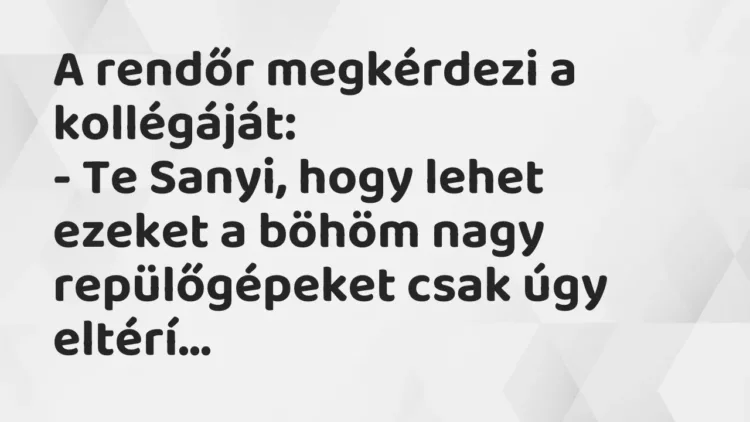 Vicc: A rendőr megkérdezi a kollégáját:
– Te Sanyi, hogy lehet ezeket a… Vicc: A rendőr megkérdezi a kollégáját:
– Te Sanyi, hogy lehet ezeket a…