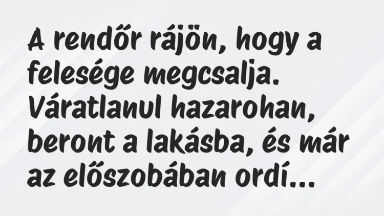 Vicc: A rendőr rájön, hogy a felesége megcsalja. Váratlanul hazarohan, beront a… Vicc: A rendőr rájön, hogy a felesége megcsalja. Váratlanul hazarohan, beront a…