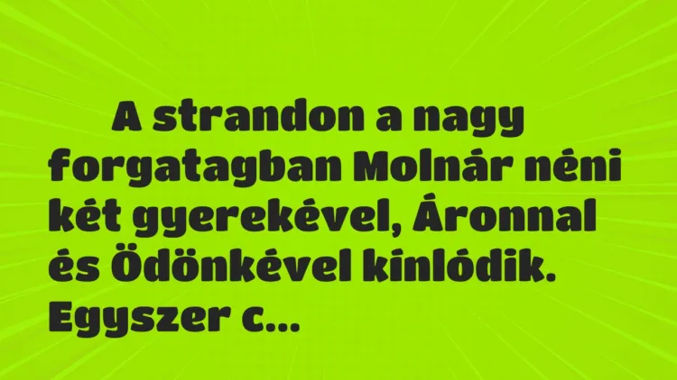 Vicc:
A strandon a nagy forgatagban Molnár néni két gyerekével, Áronnal és … Vicc:
A strandon a nagy forgatagban Molnár néni két gyerekével, Áronnal és …