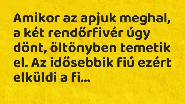 Vicc: Amikor az apjuk meghal, a két rendőrfivér úgy dönt, öltönyben temetik el. Az… Vicc: Amikor az apjuk meghal, a két rendőrfivér úgy dönt, öltönyben temetik el. Az…