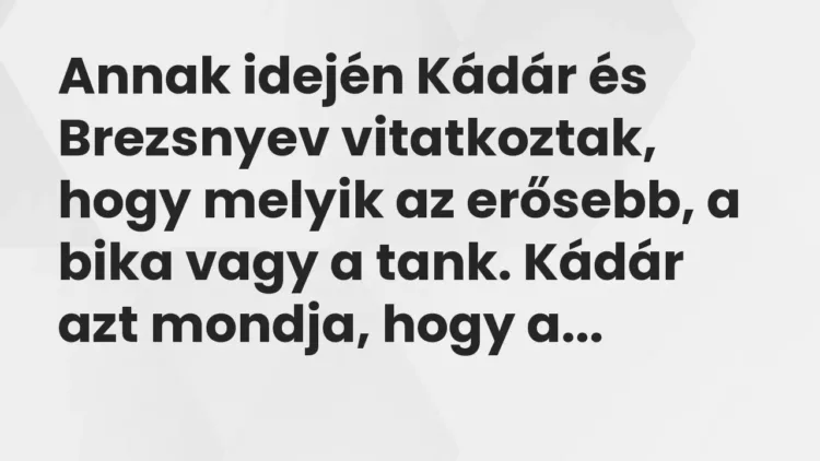 Vicc: Annak idején Kádár és Brezsnyev vitatkoztak, hogy melyik az erősebb, a bika vagy… Vicc: Annak idején Kádár és Brezsnyev vitatkoztak, hogy melyik az erősebb, a bika vagy…