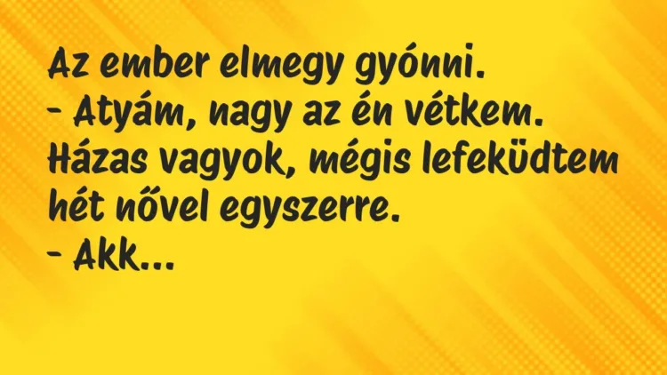 Vicc: Az ember elmegy gyónni.
– Atyám, nagy az én vétkem. Házas vagyok,… Vicc: Az ember elmegy gyónni.
– Atyám, nagy az én vétkem. Házas vagyok,…