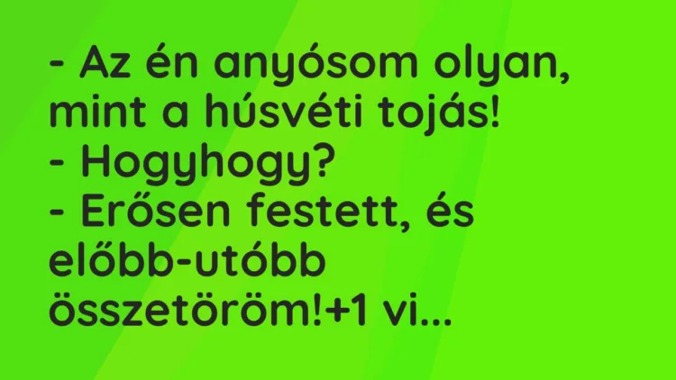 Vicc: – Az én anyósom olyan, mint a húsvéti tojás!
– Hogyhogy?
– Erősen… Vicc: – Az én anyósom olyan, mint a húsvéti tojás!
– Hogyhogy?
– Erősen…