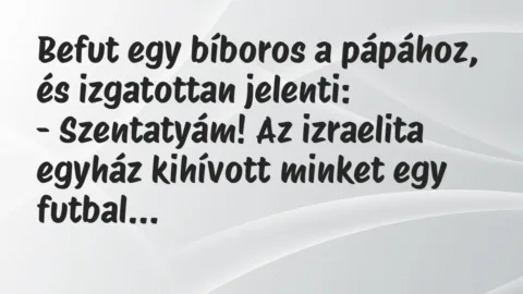 Vicc: Befut egy bíboros a pápához, és izgatottan jelenti:
– Szentatyám! Az… Vicc: Befut egy bíboros a pápához, és izgatottan jelenti:
– Szentatyám! Az…