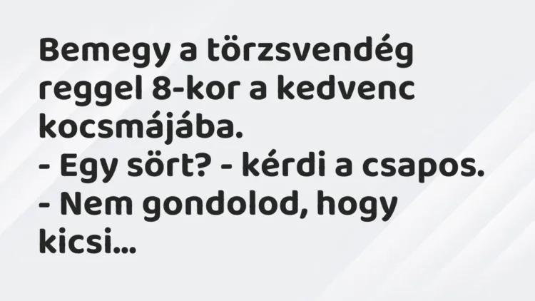 Vicc: Bemegy a törzsvendég reggel 8-kor a kedvenc kocsmájába.
– Egy sört? – kérdi… Vicc: Bemegy a törzsvendég reggel 8-kor a kedvenc kocsmájába.
– Egy sört? – kérdi…
