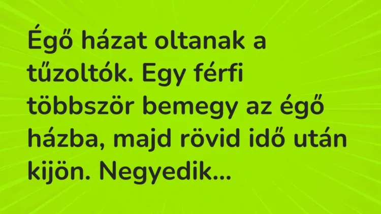 Vicc: Égő házat oltanak a tűzoltók. Egy férfi többször bemegy az égő házba,… Vicc: Égő házat oltanak a tűzoltók. Egy férfi többször bemegy az égő házba,…