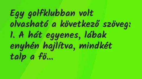 Vicc: Egy golfklubban volt olvasható a következő szöveg:
1. A hát egyenes, lábak… Vicc: Egy golfklubban volt olvasható a következő szöveg:
1. A hát egyenes, lábak…