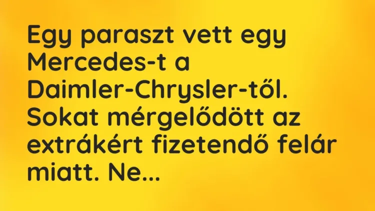 Vicc: Egy paraszt vett egy Mercedes-t a Daimler-Chrysler-től. Sokat mérgelődött az… Vicc: Egy paraszt vett egy Mercedes-t a Daimler-Chrysler-től. Sokat mérgelődött az…