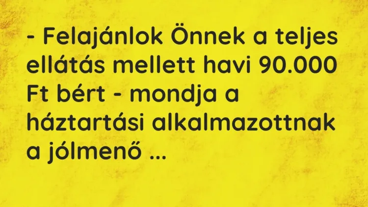Vicc: – Felajánlok Önnek a teljes ellátás mellett havi 90.000 Ft bért -… Vicc: – Felajánlok Önnek a teljes ellátás mellett havi 90.000 Ft bért -…