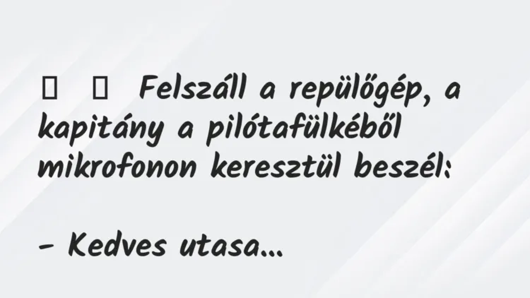 Vicc:
Felszáll a repülőgép, a kapitány a pilótafülkéből mikrofonon… Vicc:
Felszáll a repülőgép, a kapitány a pilótafülkéből mikrofonon…
