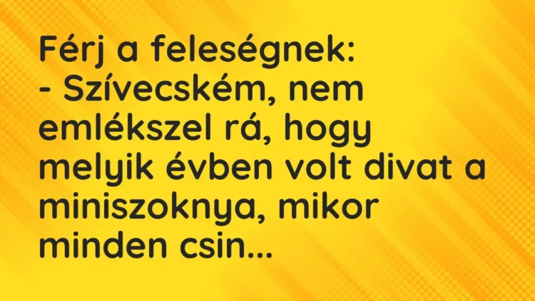 Vicc: Férj a feleségnek:
– Szívecském, nem emlékszel rá, hogy melyik év… Vicc: Férj a feleségnek:
– Szívecském, nem emlékszel rá, hogy melyik év…