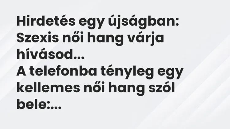 Vicc: Hirdetés egy újságban:
Szexis női hang várja hívásod…
A telefonba… Vicc: Hirdetés egy újságban:
Szexis női hang várja hívásod…
A telefonba…