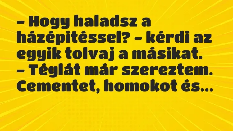 Vicc: – Hogy haladsz a házépitéssel? – kérdi az egyik tolvaj a… Vicc: – Hogy haladsz a házépitéssel? – kérdi az egyik tolvaj a…