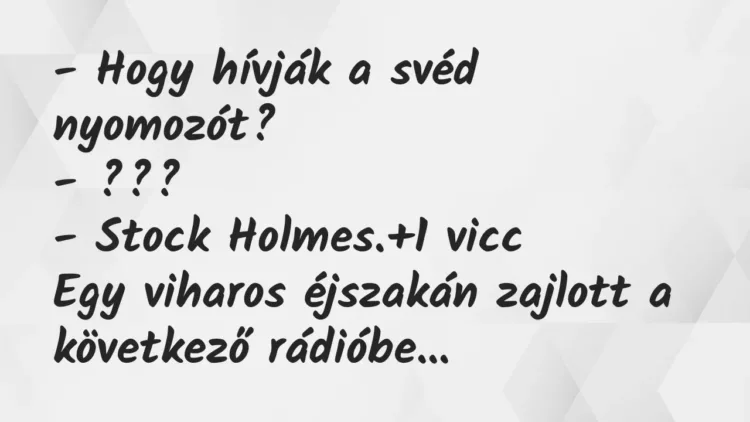 Vicc: – Hogy hívják a svéd nyomozót?
– ???
– Stock Holmes. Vicc: – Hogy hívják a svéd nyomozót?
– ???
– Stock Holmes.