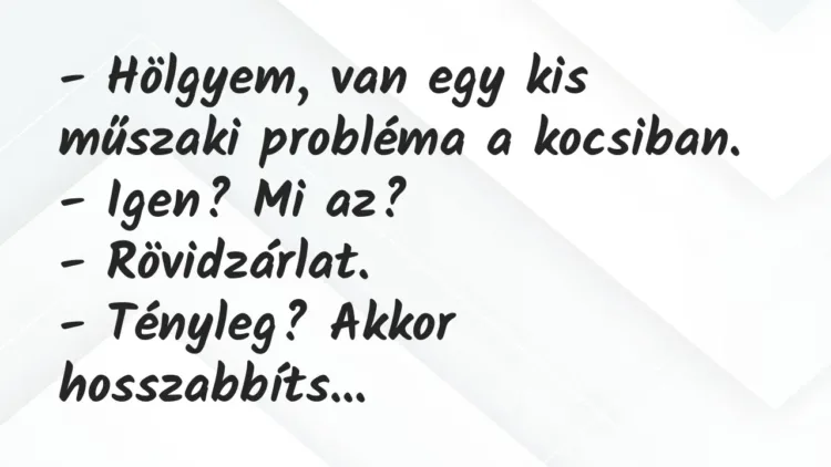 Vicc: – Hölgyem, van egy kis műszaki probléma a kocsiban.
– Igen? Mi… Vicc: – Hölgyem, van egy kis műszaki probléma a kocsiban.
– Igen? Mi…