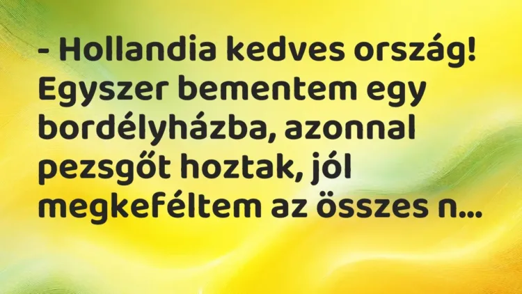 Vicc: – Hollandia kedves ország! Egyszer bementem egy bordélyházba, azonnal… Vicc: – Hollandia kedves ország! Egyszer bementem egy bordélyházba, azonnal…